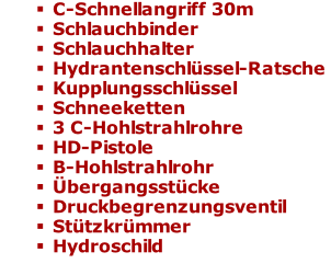 C-Schnellangriff 30m Schlauchbinder Schlauchhalter Hydrantenschlüssel-Ratsche Kupplungsschlüssel Schneeketten  3 C-Hohlstrahlrohre HD-Pistole B-Hohlstrahlrohr Übergangsstücke Druckbegrenzungsventil Stützkrümmer  Hydroschild